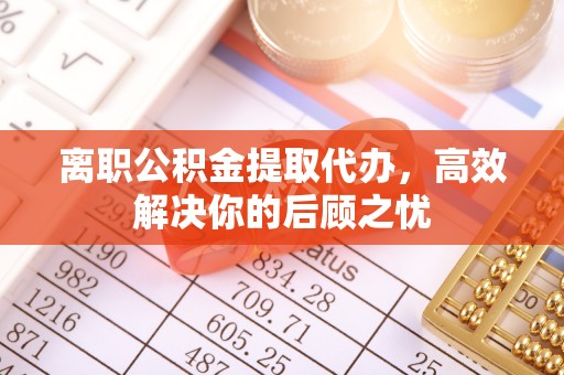 句容离职公积金提取代办，高效解决你的后顾之忧
