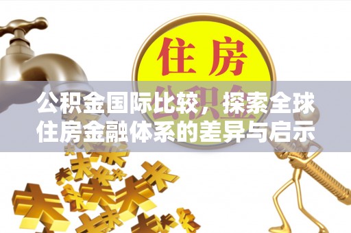 句容公积金国际比较，探索全球住房金融体系的差异与启示