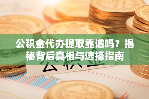 句容公积金代办提取靠谱吗？揭秘背后真相与选择指南