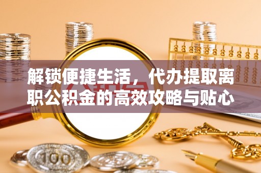 句容解锁便捷生活，代办提取离职公积金的高效攻略与贴心建议