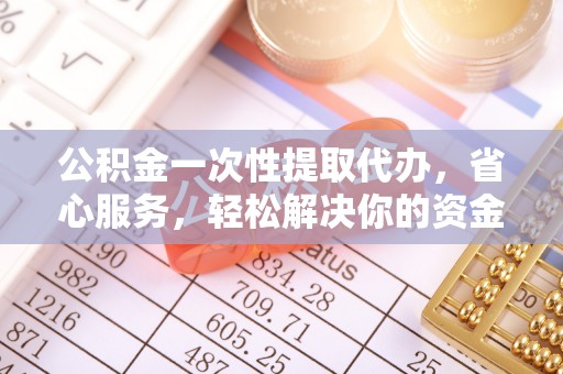 句容公积金一次性提取代办，省心服务，轻松解决你的资金需求