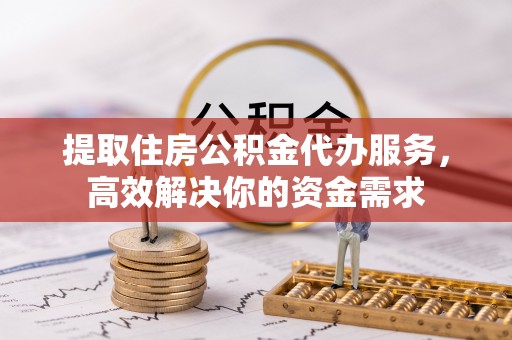 句容提取住房公积金代办服务，高效解决你的资金需求