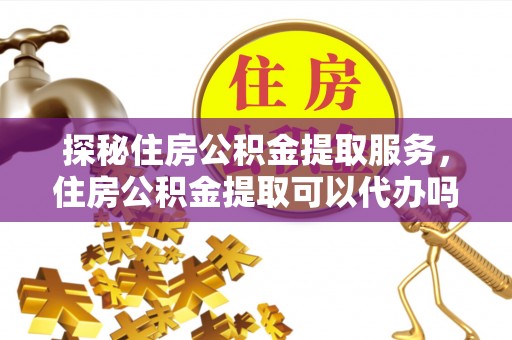 句容探秘住房公积金提取服务，住房公积金提取可以代办吗的全方位解析