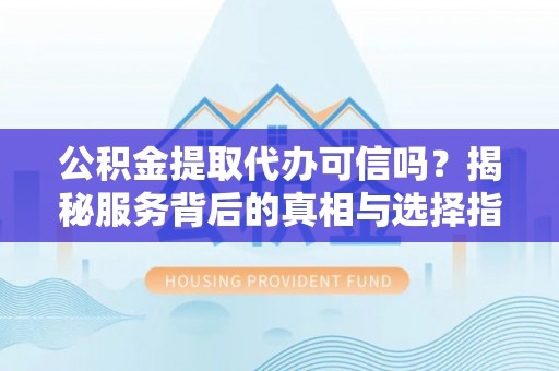 句容公积金提取代办可信吗？揭秘服务背后的真相与选择指南