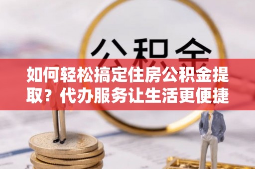 句容如何轻松搞定住房公积金提取？代办服务让生活更便捷