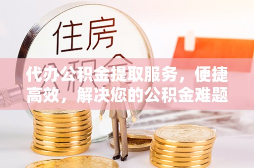 句容代办公积金提取服务，便捷高效，解决您的公积金难题