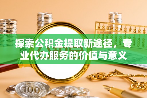句容探索公积金提取新途径，专业代办服务的价值与意义