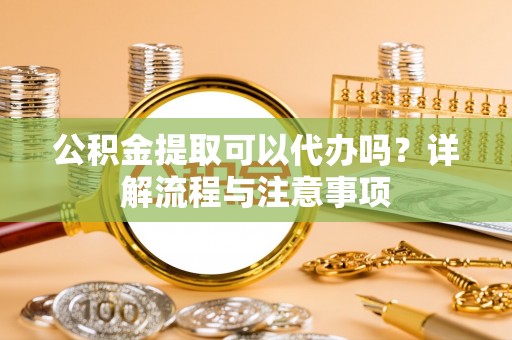 句容公积金提取可以代办吗？详解流程与注意事项