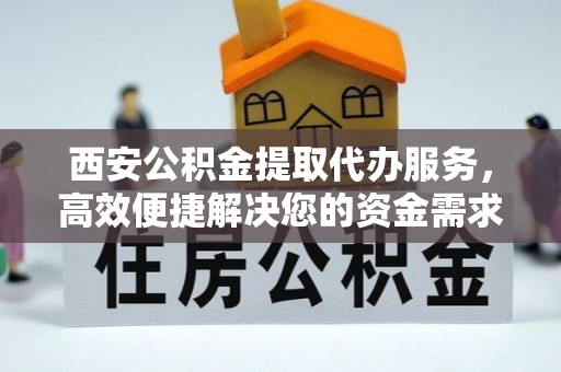 句容西安公积金提取代办服务，高效便捷解决您的资金需求