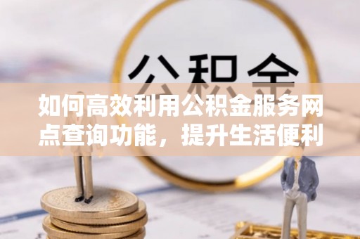 句容如何高效利用公积金服务网点查询功能，提升生活便利性
