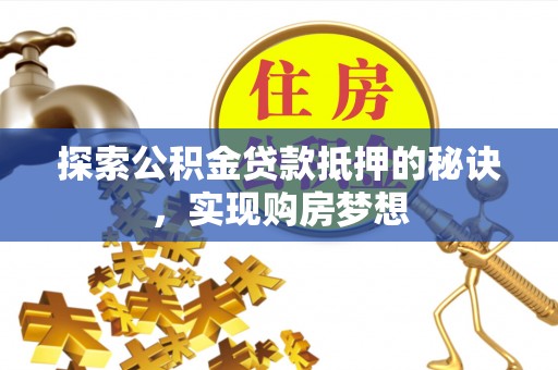 句容探索公积金贷款抵押的秘诀，实现购房梦想