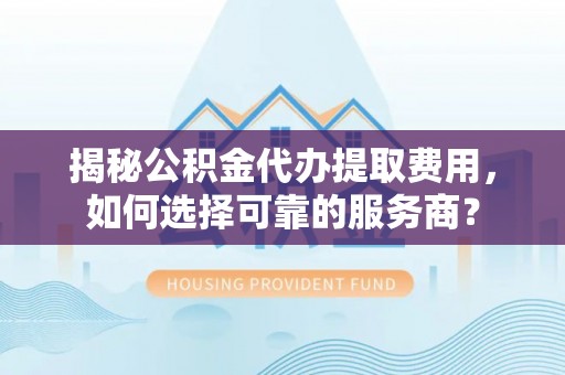 句容揭秘公积金代办提取费用，如何选择可靠的服务商？