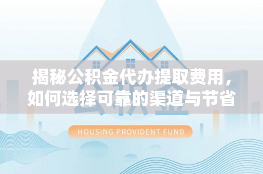 句容揭秘公积金代办提取费用，如何选择可靠的渠道与节省成本