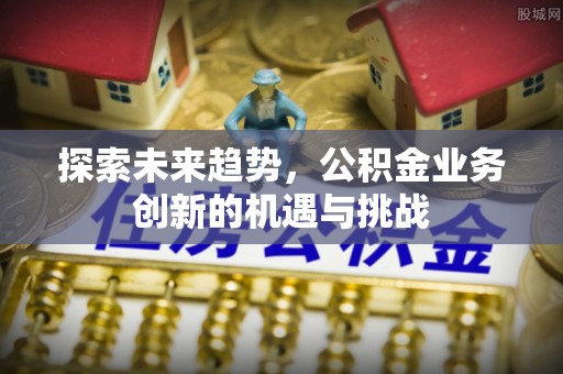 句容探索未来趋势，公积金业务创新的机遇与挑战