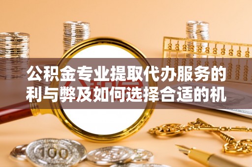 句容公积金专业提取代办服务的利与弊及如何选择合适的机构