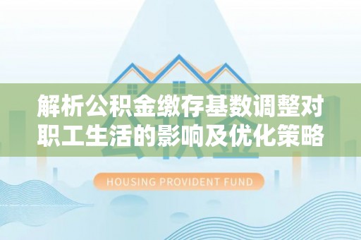 句容解析公积金缴存基数调整对职工生活的影响及优化策略