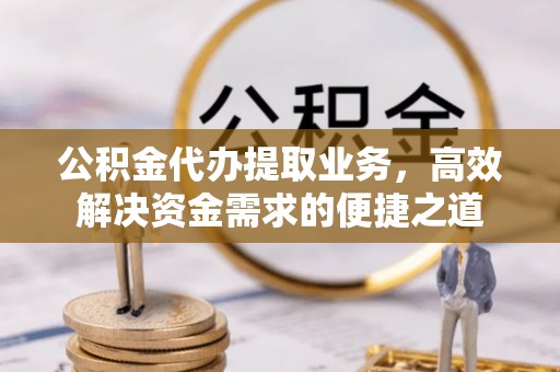 句容公积金代办提取业务，高效解决资金需求的便捷之道