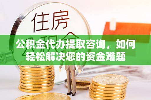 句容公积金代办提取咨询，如何轻松解决您的资金难题