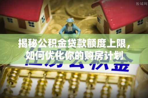 句容揭秘公积金贷款额度上限，如何优化你的购房计划