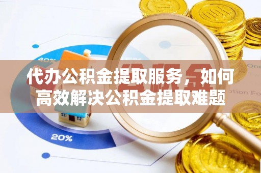 句容代办公积金提取服务，如何高效解决公积金提取难题