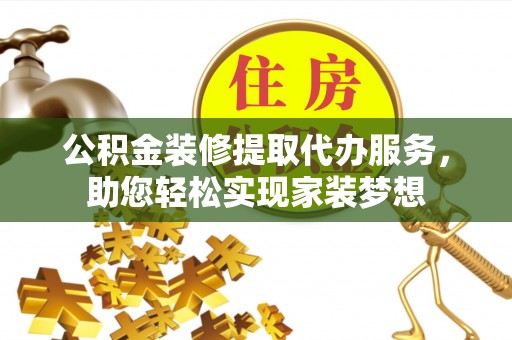 句容公积金装修提取代办服务，助您轻松实现家装梦想