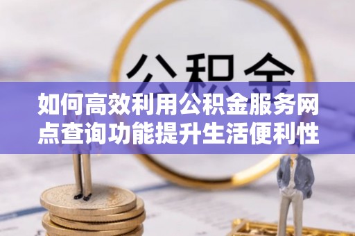 句容如何高效利用公积金服务网点查询功能提升生活便利性
