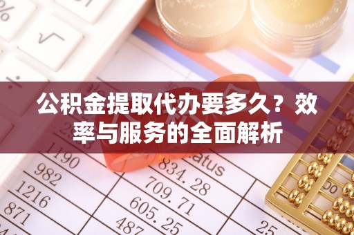 句容公积金提取代办要多久？效率与服务的全面解析
