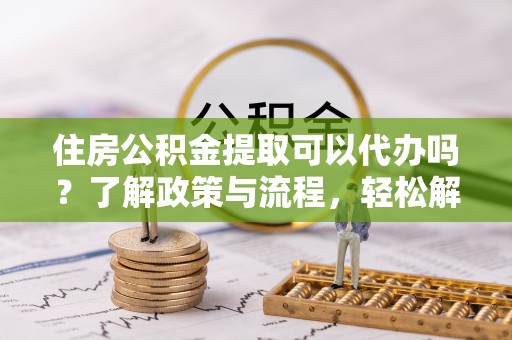 句容住房公积金提取可以代办吗？了解政策与流程，轻松解决你的疑问