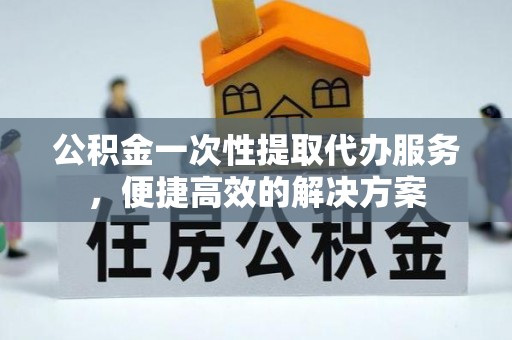句容公积金一次性提取代办服务，便捷高效的解决方案