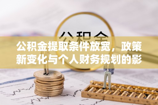 句容公积金提取条件放宽，政策新变化与个人财务规划的影响