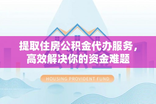 句容提取住房公积金代办服务，高效解决你的资金难题