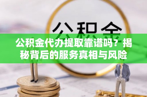 句容公积金代办提取靠谱吗？揭秘背后的服务真相与风险