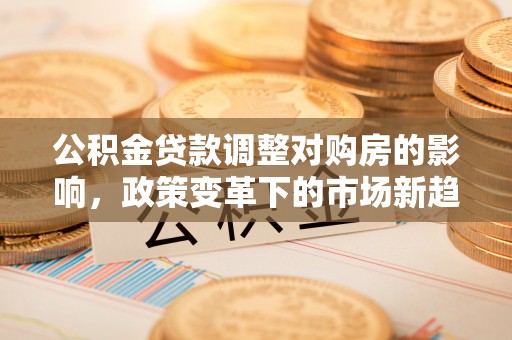 句容公积金贷款调整对购房的影响，政策变革下的市场新趋势
