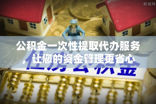 句容公积金一次性提取代办服务，让您的资金管理更省心
