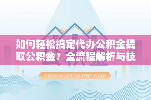 句容如何轻松搞定代办公积金提取公积金？全流程解析与技巧分享