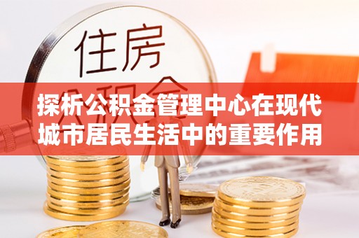 句容探析公积金管理中心在现代城市居民生活中的重要作用