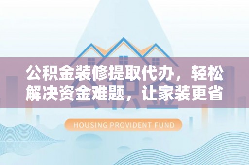 句容公积金装修提取代办，轻松解决资金难题，让家装更省心