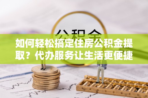句容如何轻松搞定住房公积金提取？代办服务让生活更便捷
