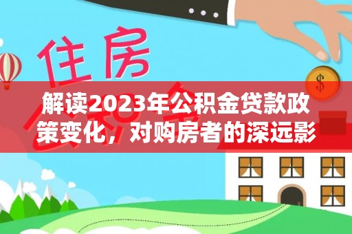 句容解读2023年公积金贷款政策变化，对购房者的深远影响