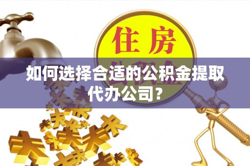 句容如何选择合适的公积金提取代办公司？