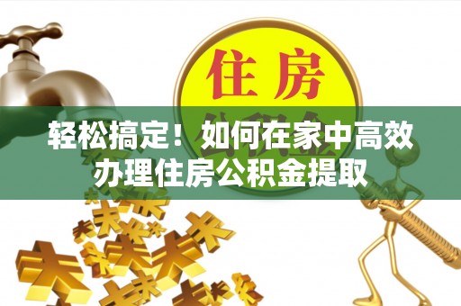 句容轻松搞定！如何在家中高效办理住房公积金提取