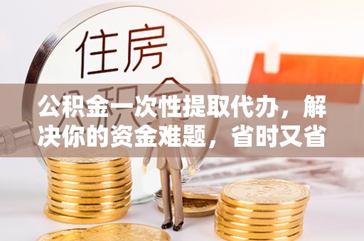 句容公积金一次性提取代办，解决你的资金难题，省时又省心