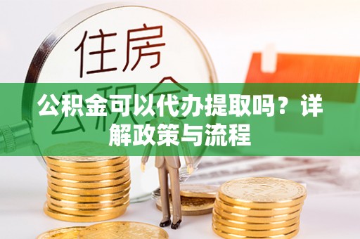 句容公积金可以代办提取吗？详解政策与流程