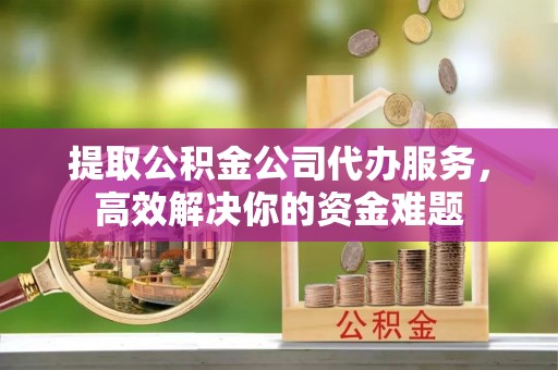 句容提取公积金公司代办服务，高效解决你的资金难题