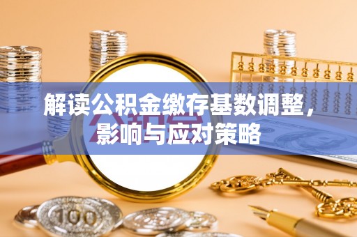 句容解读公积金缴存基数调整，影响与应对策略