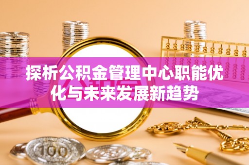 句容探析公积金管理中心职能优化与未来发展新趋势