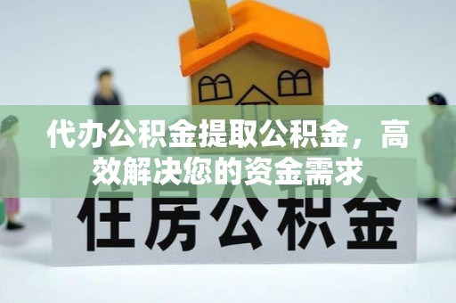句容代办公积金提取公积金，高效解决您的资金需求