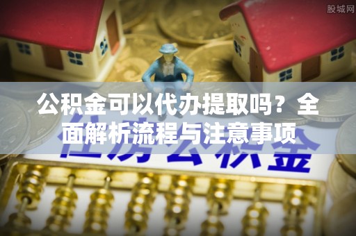 句容公积金可以代办提取吗？全面解析流程与注意事项