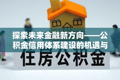 句容探索未来金融新方向——公积金信用体系建设的机遇与挑战