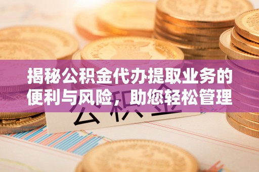 句容揭秘公积金代办提取业务的便利与风险，助您轻松管理个人财务
